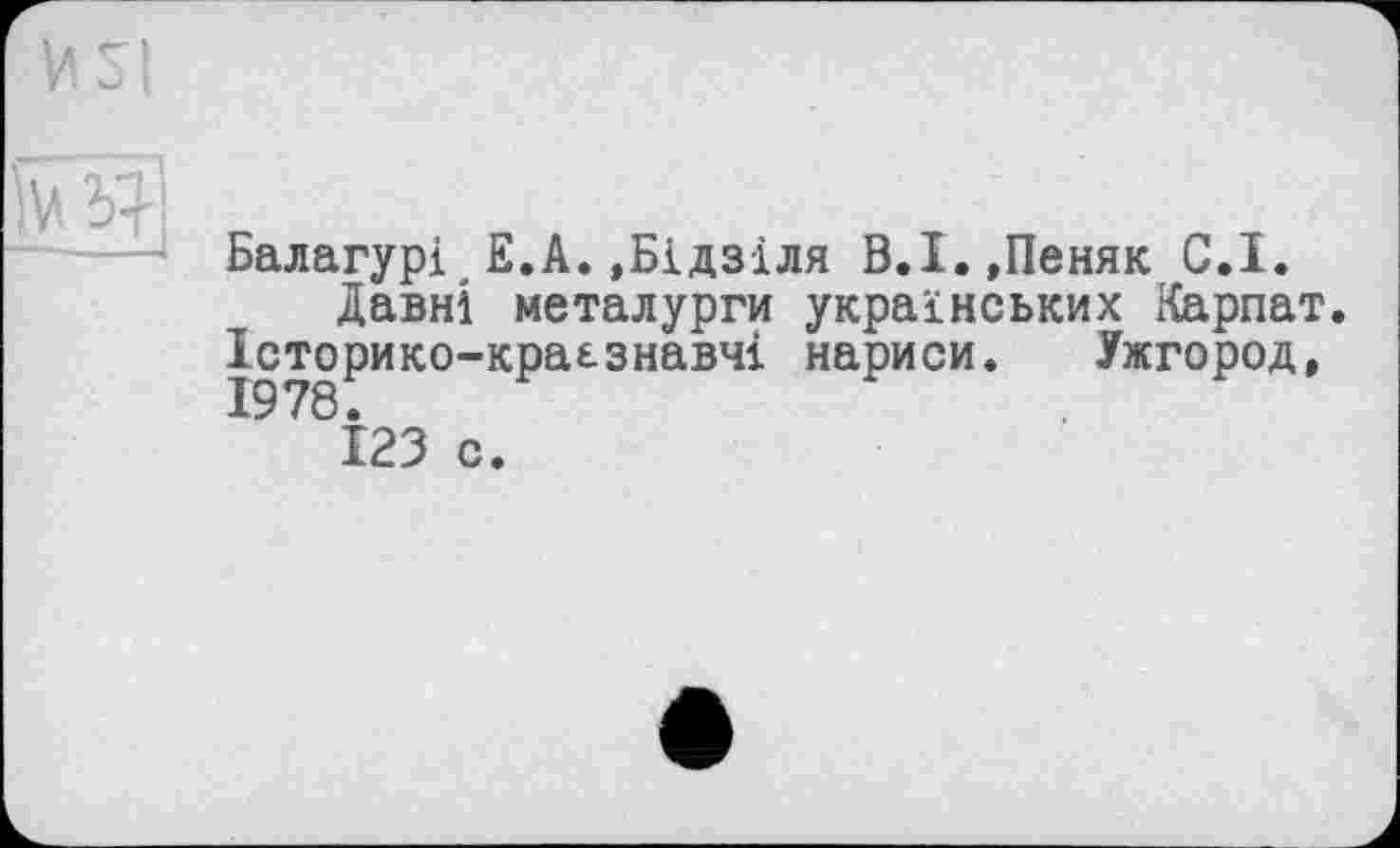 ﻿Балагурі Е.А.,Бідзіля В.І.,Пеняк С.І.
Давні металурги українських Карпат. Історико-краезнавчі нариси. Ужгород,
І23 с.